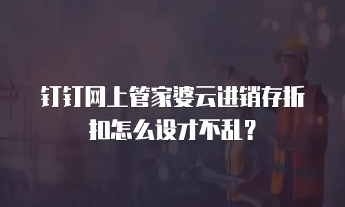 钉钉网上管家婆云进销存折扣怎么设才不乱？