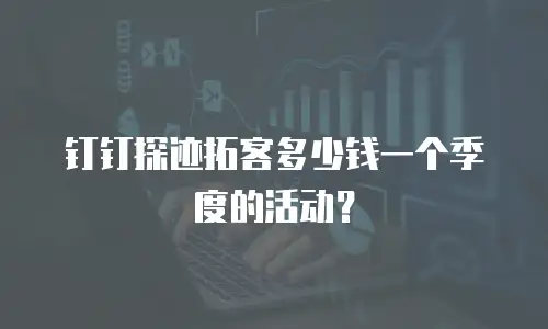 钉钉探迹拓客多少钱一个季度的活动？