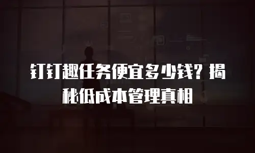 钉钉趣任务便宜多少钱？揭秘低成本管理真相