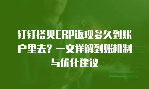 钉钉搭贝ERP返现多久到账户里去？一文详解到账机制与优化建议