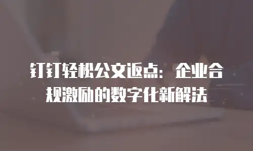 钉钉轻松公文返点：企业合规激励的数字化新解法