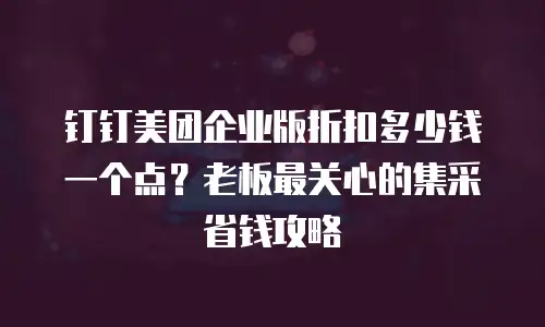 钉钉美团企业版折扣多少钱一个点？老板最关心的集采省钱攻略