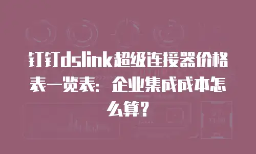 钉钉dslink超级连接器价格表一览表：企业集成成本怎么算？