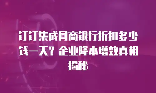 钉钉集成网商银行折扣多少钱一天？企业降本增效真相揭秘