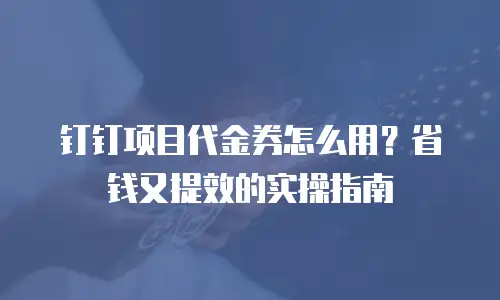 钉钉项目代金券怎么用？省钱又提效的实操指南