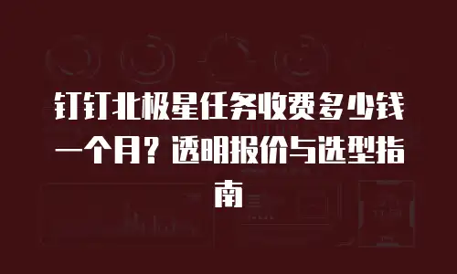 钉钉北极星任务收费多少钱一个月？透明报价与选型指南