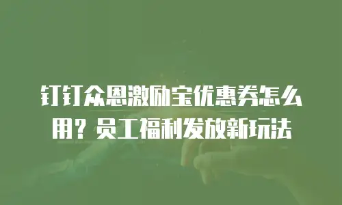 钉钉众恩激励宝优惠券怎么用？员工福利发放新玩法