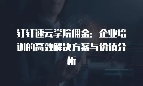 钉钉速云学院佣金：企业培训的高效解决方案与价值分析