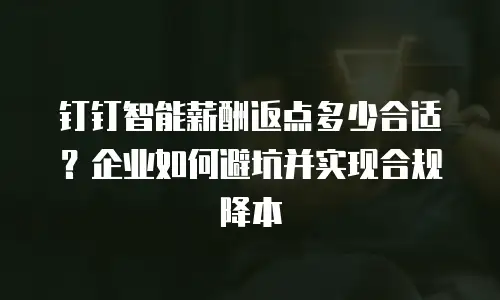 钉钉智能薪酬返点多少合适？企业如何避坑并实现合规降本