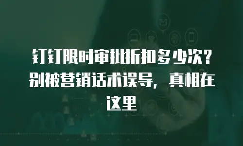 钉钉限时审批折扣多少次？别被营销话术误导，真相在这里