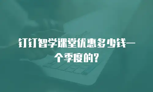 钉钉智学课堂优惠多少钱一个季度的？