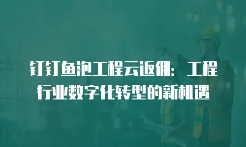 钉钉鱼泡工程云返佣：工程行业数字化转型的新机遇