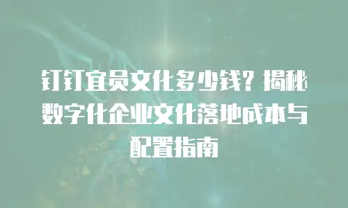钉钉宜员文化多少钱？揭秘数字化企业文化落地成本与配置指南