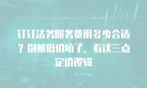 钉钉法务服务费用多少合适？别被低价坑了，看这三点定价逻辑