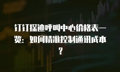 钉钉探迹呼叫中心价格表一览：如何精准控制通讯成本？