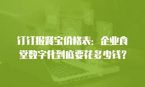 钉钉报餐宝价格表：企业食堂数字化到底要花多少钱？