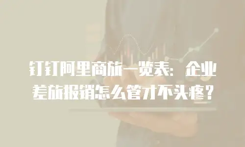 钉钉阿里商旅一览表：企业差旅报销怎么管才不头疼？