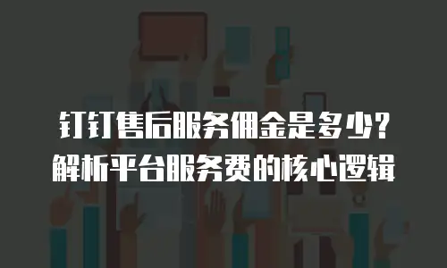 钉钉售后服务佣金是多少？解析平台服务费的核心逻辑