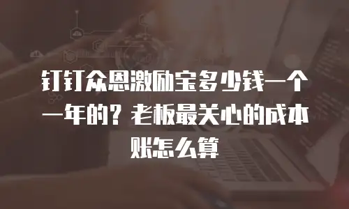 钉钉众恩激励宝多少钱一个一年的？老板最关心的成本账怎么算