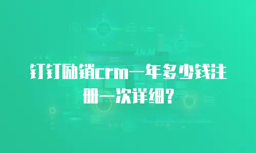 钉钉励销crm一年多少钱注册一次详细？
