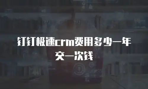 钉钉极速crm费用多少一年交一次钱