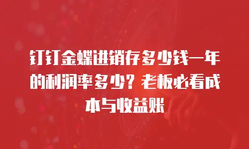 钉钉金蝶进销存多少钱一年的利润率多少？老板必看成本与收益账