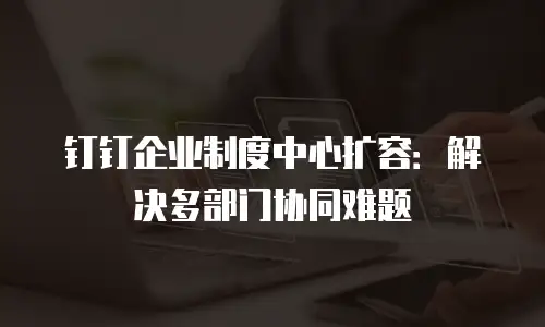 钉钉企业制度中心扩容：解决多部门协同难题