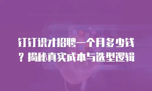钉钉识才招聘一个月多少钱？揭秘真实成本与选型逻辑