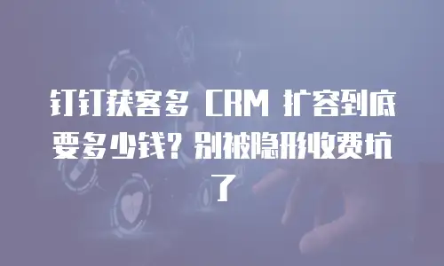 钉钉获客多 CRM 扩容到底要多少钱？别被隐形收费坑了