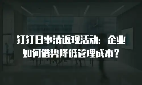 钉钉日事清返现活动：企业如何借势降低管理成本？