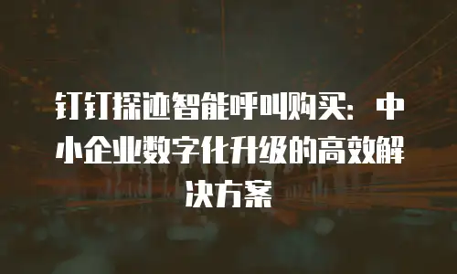 钉钉探迹智能呼叫购买：中小企业数字化升级的高效解决方案