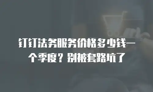 钉钉法务服务价格多少钱一个季度？别被套路坑了