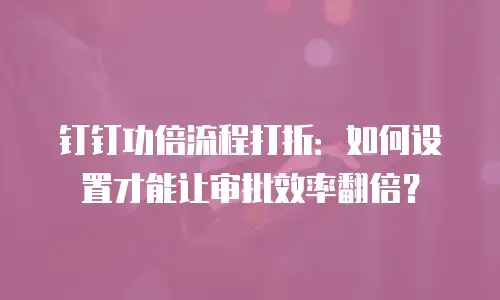 钉钉功倍流程打折：如何设置才能让审批效率翻倍？