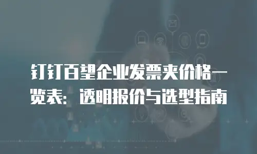 钉钉百望企业发票夹价格一览表：透明报价与选型指南