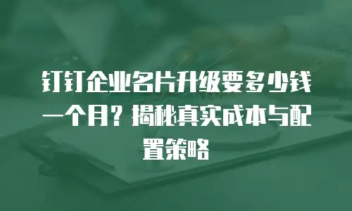 钉钉企业名片升级要多少钱一个月？揭秘真实成本与配置策略