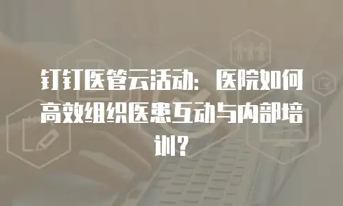 钉钉医管云活动：医院如何高效组织医患互动与内部培训？