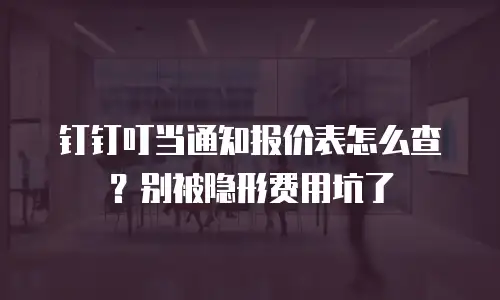 钉钉叮当通知报价表怎么查？别被隐形费用坑了