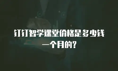钉钉智学课堂价格是多少钱一个月的？