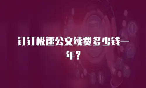 钉钉极速公文续费多少钱一年？