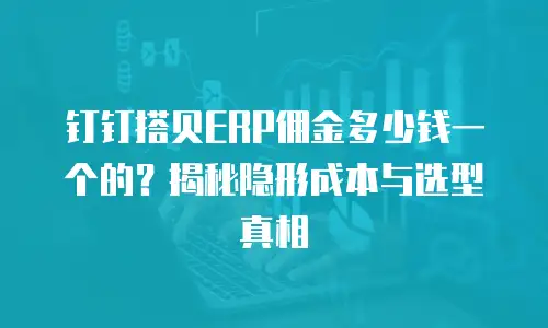 钉钉搭贝ERP佣金多少钱一个的？揭秘隐形成本与选型真相