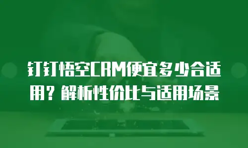 钉钉悟空CRM便宜多少合适用？解析性价比与适用场景