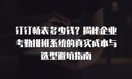 钉钉畅表多少钱？揭秘企业考勤排班系统的真实成本与选型避坑指南