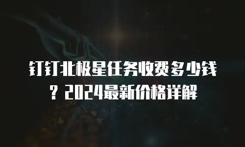 钉钉北极星任务收费多少钱？2024最新价格详解