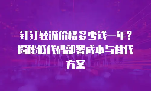 钉钉轻流价格多少钱一年？揭秘低代码部署成本与替代方案