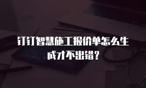 钉钉智慧施工报价单怎么生成才不出错？