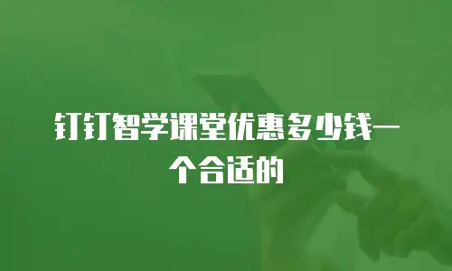 钉钉智学课堂优惠多少钱一个合适的