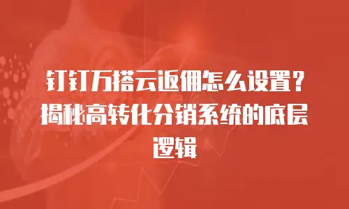 钉钉万搭云返佣怎么设置？揭秘高转化分销系统的底层逻辑