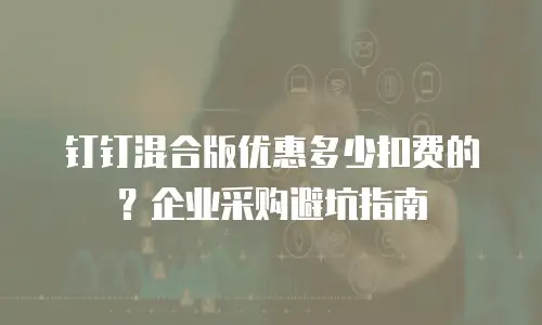 钉钉混合版优惠多少扣费的？企业采购避坑指南