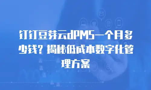 钉钉豆芽云dPMS一个月多少钱？揭秘低成本数字化管理方案