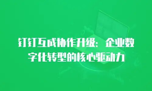 钉钉互成协作升级：企业数字化转型的核心驱动力